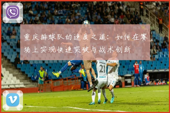 重庆排球队的速度之道：如何在赛场上实现快速突破与战术创新