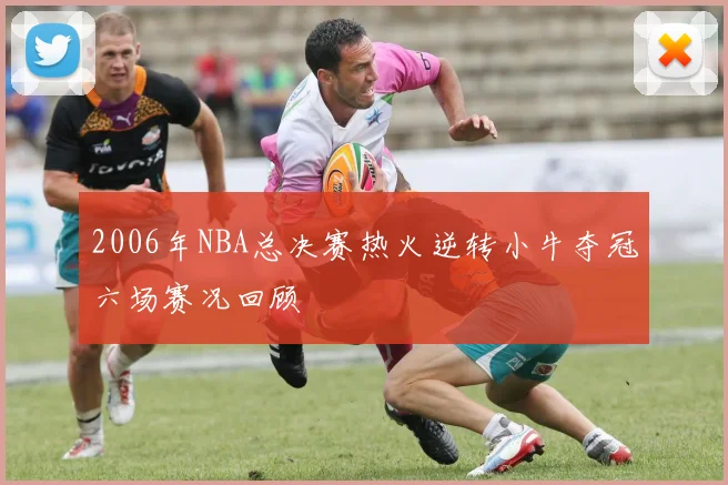 2006年NBA总决赛热火逆转小牛夺冠六场赛况回顾