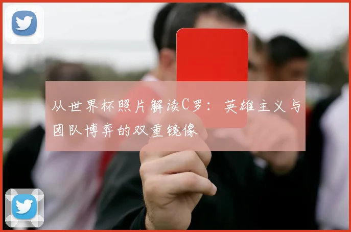 从世界杯照片解读C罗：英雄主义与团队博弈的双重镜像