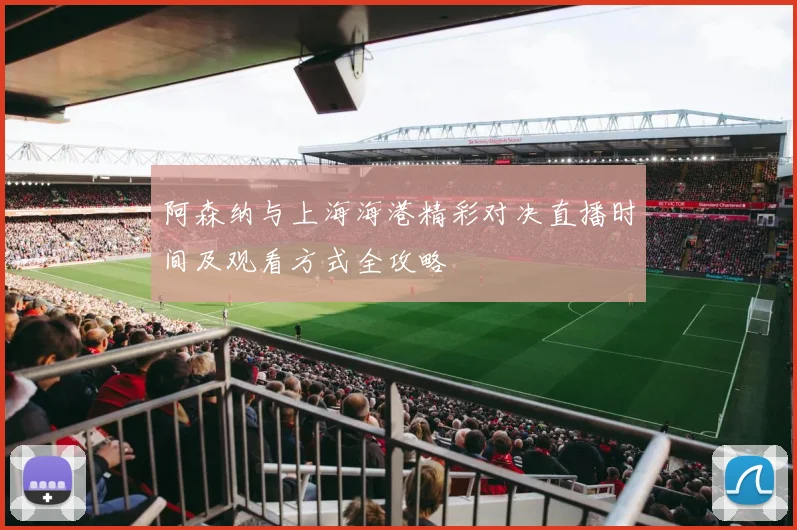阿森纳与上海海港精彩对决直播时间及观看方式全攻略