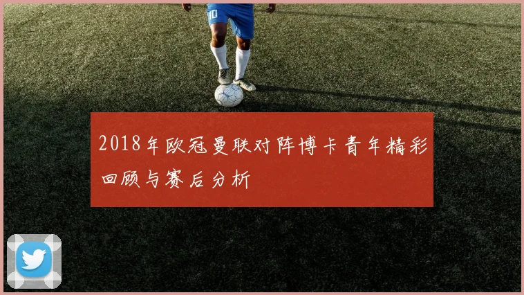 2018年欧冠曼联对阵博卡青年精彩回顾与赛后分析