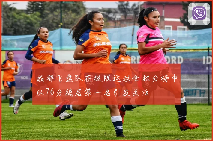 成都飞盘队在极限运动会积分榜中以76分稳居第一名引发关注