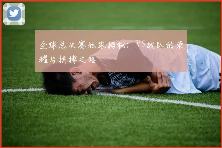 全球总决赛独家揭秘：V5战队的荣耀与拼搏之路