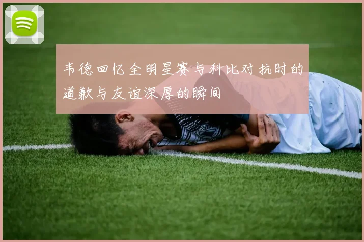 韦德回忆全明星赛与科比对抗时的道歉与友谊深厚的瞬间