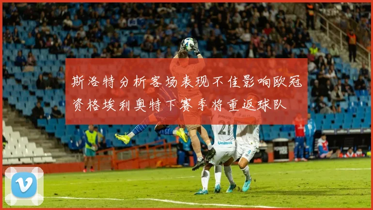 斯洛特分析客场表现不佳影响欧冠资格埃利奥特下赛季将重返球队