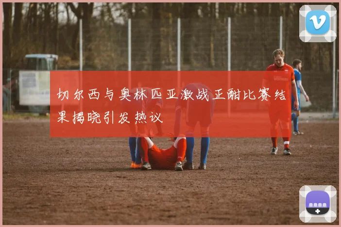 切尔西与奥林匹亚激战正酣比赛结果揭晓引发热议