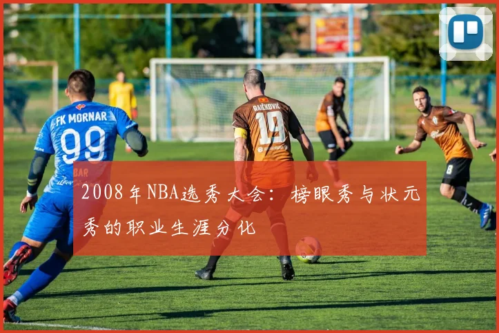2008年NBA选秀大会：榜眼秀与状元秀的职业生涯分化