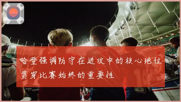 哈登强调防守在进攻中的核心地位贯穿比赛始终的重要性