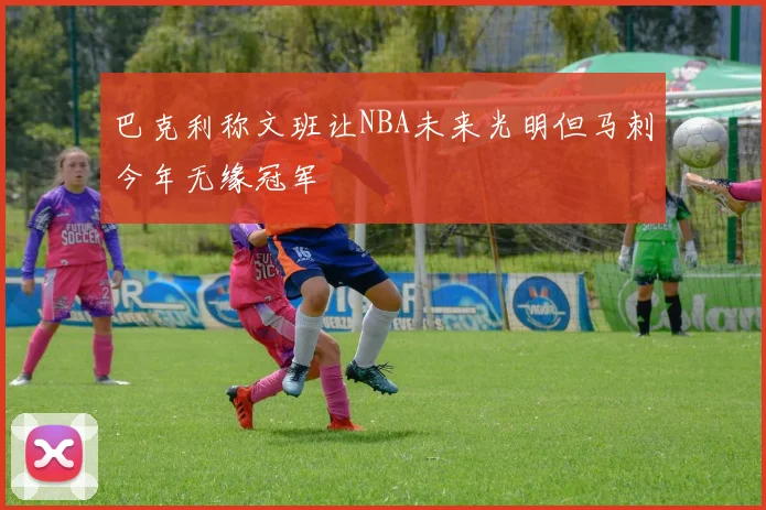 巴克利称文班让NBA未来光明但马刺今年无缘冠军