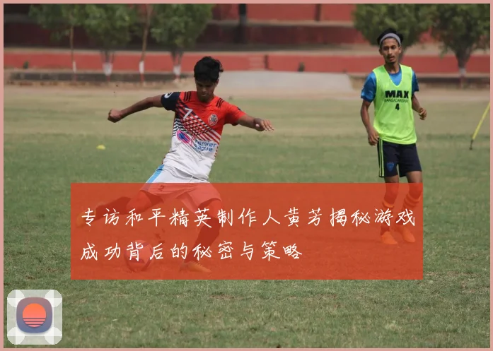 专访和平精英制作人黄芳揭秘游戏成功背后的秘密与策略