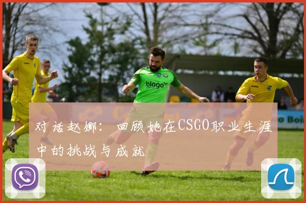 对话赵娜：回顾她在CSGO职业生涯中的挑战与成就