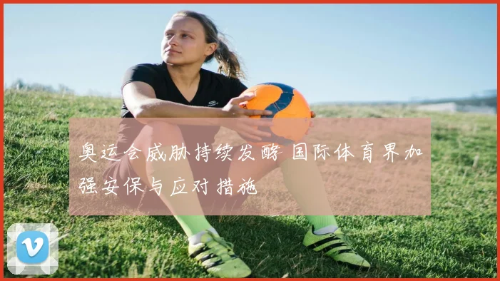 奥运会威胁持续发酵 国际体育界加强安保与应对措施