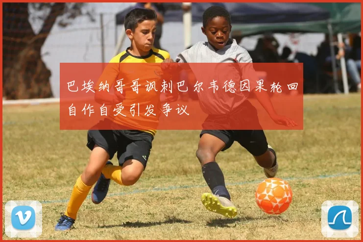巴埃纳哥哥讽刺巴尔韦德因果轮回自作自受引发争议