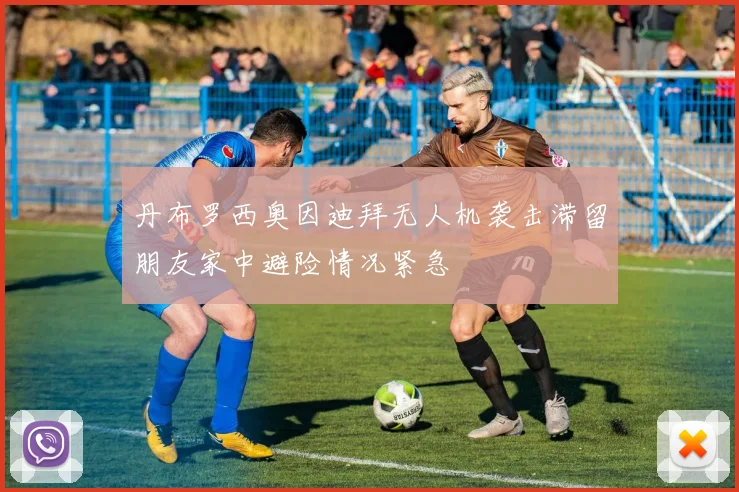 丹布罗西奥因迪拜无人机袭击滞留朋友家中避险情况紧急