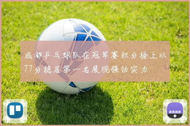 成都乒乓球队在冠军赛积分榜上以77分稳居第一名展现强劲实力