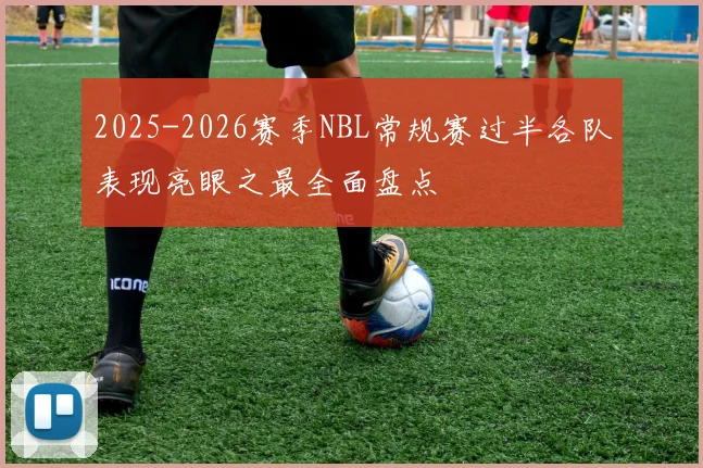 2025-2026赛季NBL常规赛过半各队表现亮眼之最全面盘点