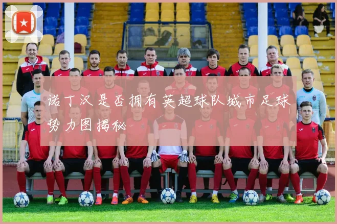 诺丁汉是否拥有英超球队城市足球势力图揭秘