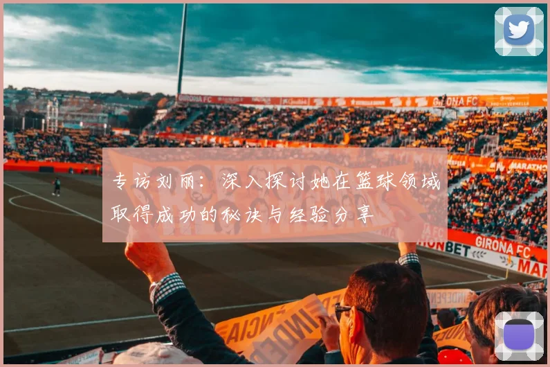专访刘丽：深入探讨她在篮球领域取得成功的秘诀与经验分享