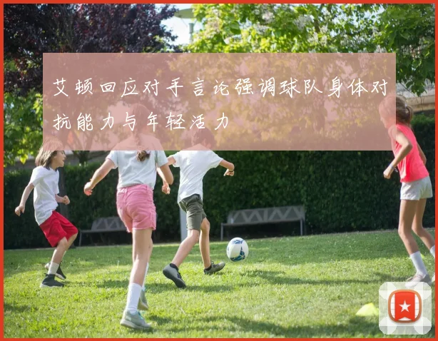 艾顿回应对手言论强调球队身体对抗能力与年轻活力