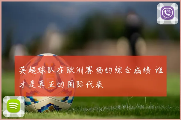 英超球队在欧洲赛场的综合成绩 谁才是真正的国际代表