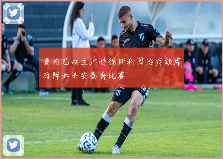 费内巴切主帅特德斯科因治疗缺席对阵加济安泰普比赛