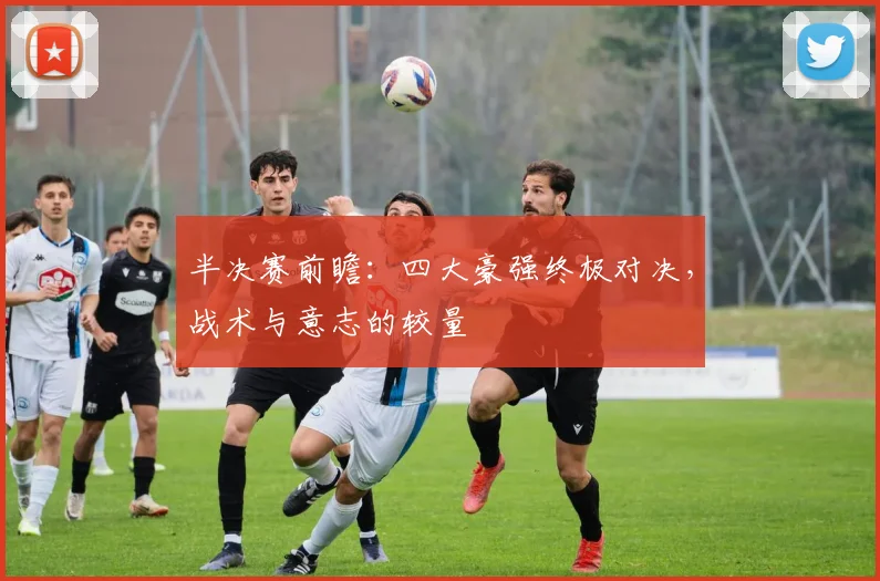 半决赛前瞻：四大豪强终极对决，战术与意志的较量
