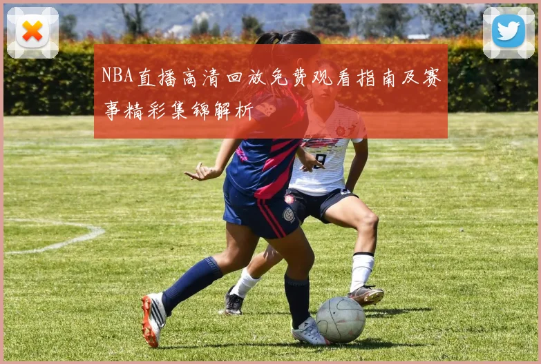 NBA直播高清回放免费观看指南及赛事精彩集锦解析